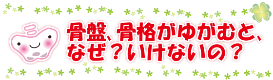 骨盤・骨格がゆがむとなぜ？いけないの？