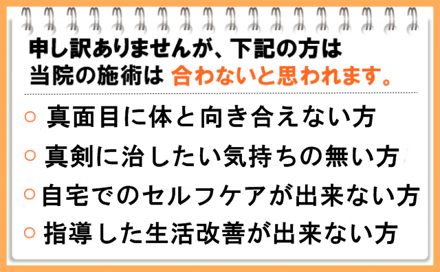 申し訳ありませんが、このような方は当院の施術は合わないと思います　真面目に身体と向き合えない方　真剣に治したい気持ちの無い方