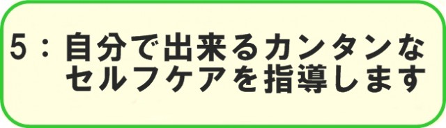 5：自分で出来るカンタンな セルフケアを指導します